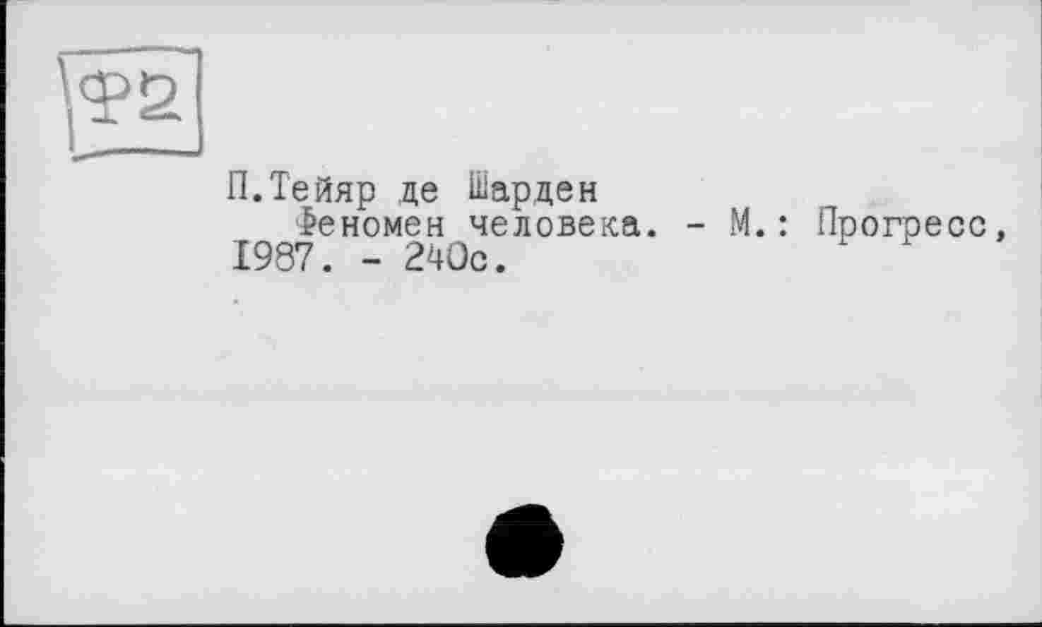 ﻿П.Тейяр де Шарден
Феномен человека. - ’ 1987. - 240с.
.: Прогресс,